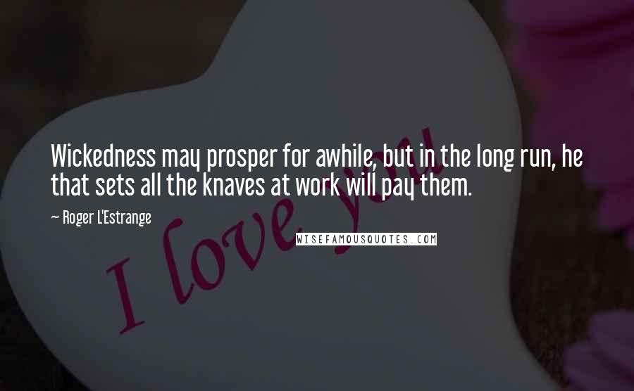 Roger L'Estrange quotes: Wickedness may prosper for awhile, but in the long run, he that sets all the knaves at work will pay them.