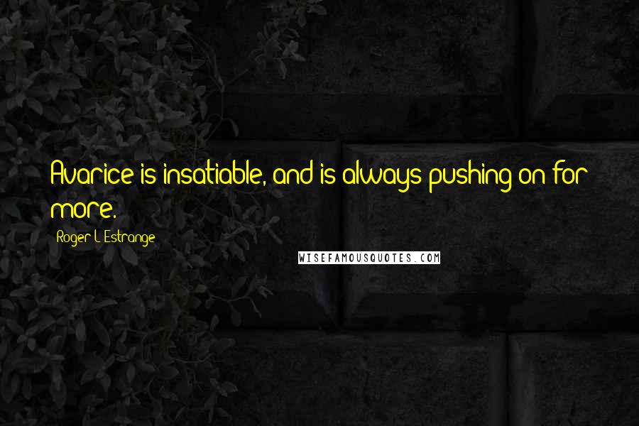 Roger L'Estrange quotes: Avarice is insatiable, and is always pushing on for more.