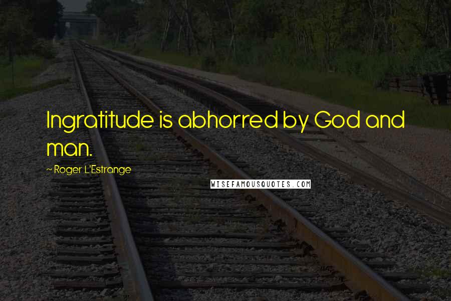 Roger L'Estrange quotes: Ingratitude is abhorred by God and man.