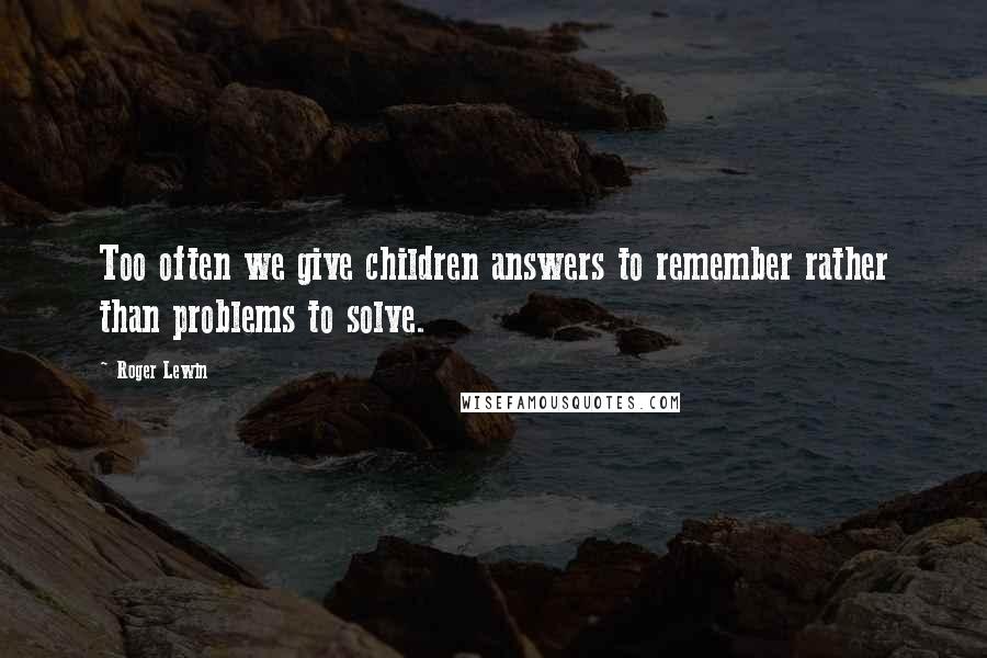 Roger Lewin quotes: Too often we give children answers to remember rather than problems to solve.