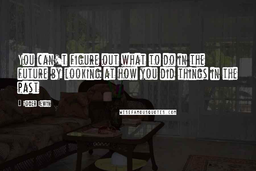 Roger Lewin quotes: You can't figure out what to do in the future by looking at how you did things in the past