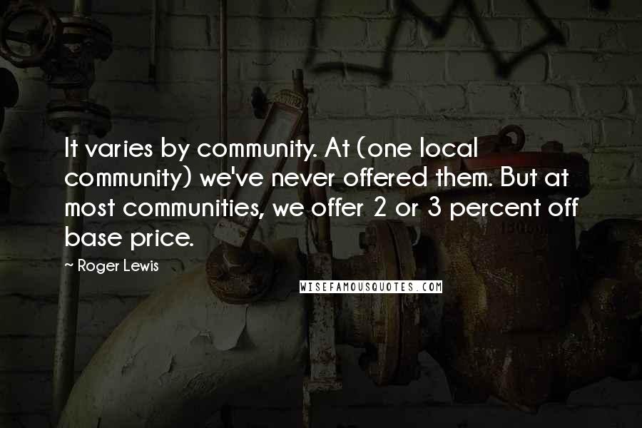 Roger Lewis quotes: It varies by community. At (one local community) we've never offered them. But at most communities, we offer 2 or 3 percent off base price.