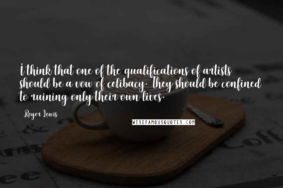 Roger Lewis quotes: I think that one of the qualifications of artists should be a vow of celibacy. They should be confined to ruining only their own lives.