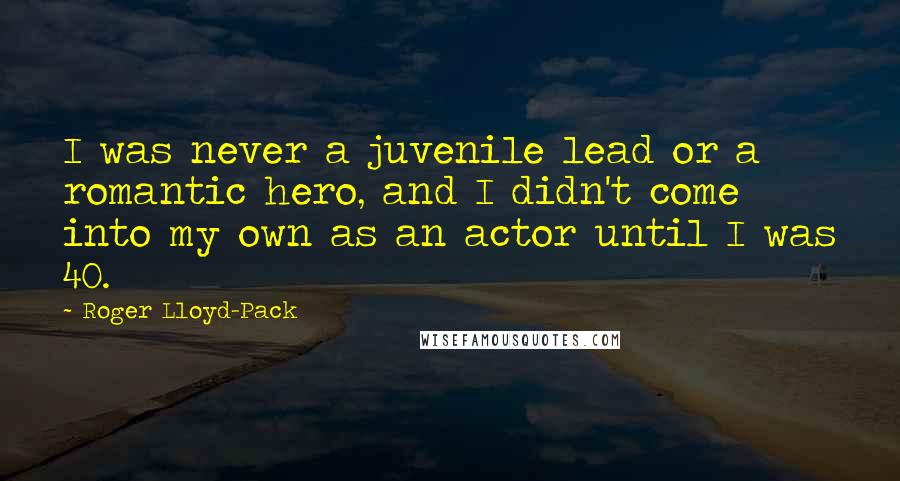 Roger Lloyd-Pack quotes: I was never a juvenile lead or a romantic hero, and I didn't come into my own as an actor until I was 40. Roger Lloyd-Pack quotes: I was never a juvenile lead or a romantic hero, and I didn't come into my own as an actor until I was 40.