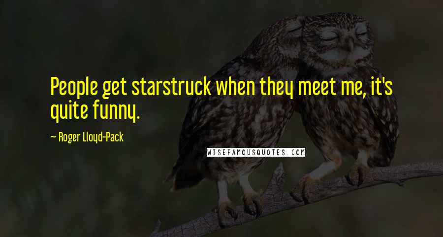 Roger Lloyd-Pack quotes: People get starstruck when they meet me, it's quite funny.