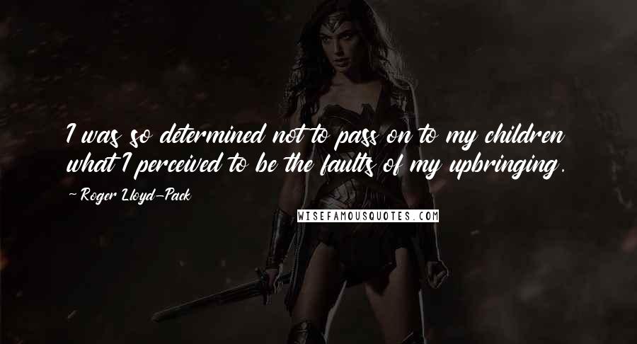 Roger Lloyd-Pack quotes: I was so determined not to pass on to my children what I perceived to be the faults of my upbringing.