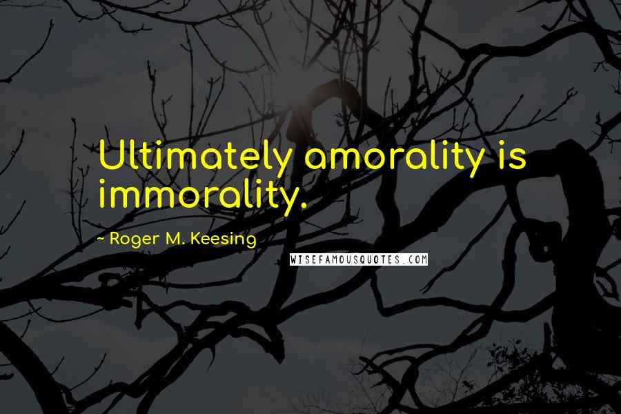 Roger M. Keesing quotes: Ultimately amorality is immorality.