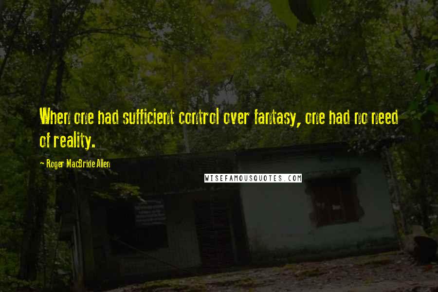 Roger MacBride Allen quotes: When one had sufficient control over fantasy, one had no need of reality.
