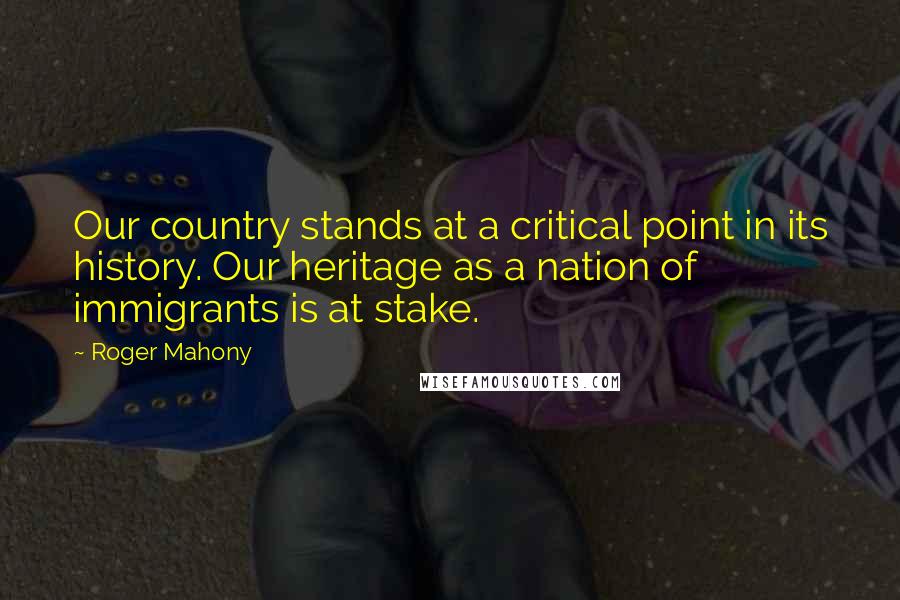 Roger Mahony quotes: Our country stands at a critical point in its history. Our heritage as a nation of immigrants is at stake.