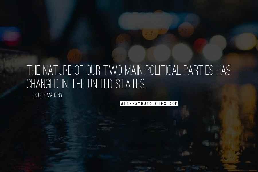 Roger Mahony quotes: The nature of our two main political parties has changed in the United States.