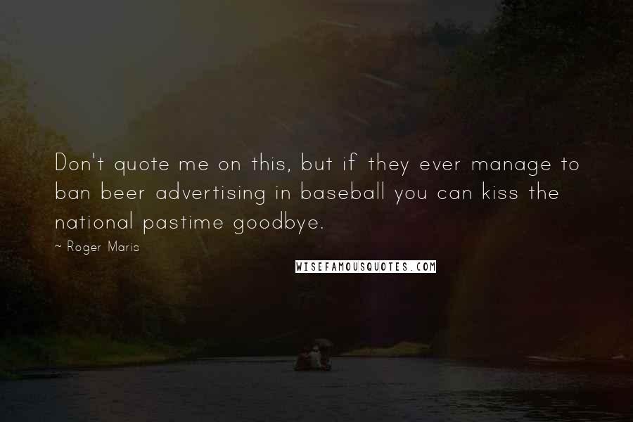 Roger Maris quotes: Don't quote me on this, but if they ever manage to ban beer advertising in baseball you can kiss the national pastime goodbye.