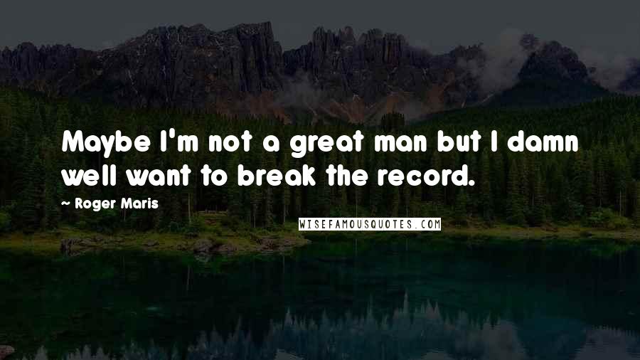 Roger Maris quotes: Maybe I'm not a great man but I damn well want to break the record.