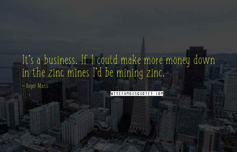 Roger Maris quotes: It's a business. If I could make more money down in the zinc mines I'd be mining zinc.