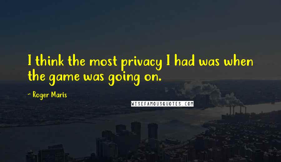 Roger Maris quotes: I think the most privacy I had was when the game was going on.