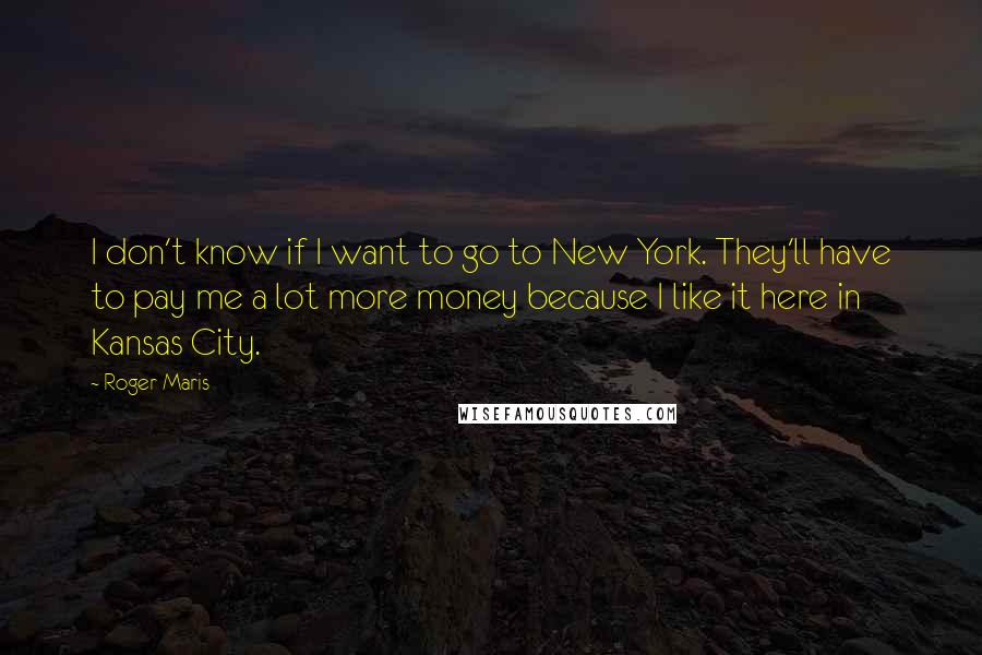 Roger Maris quotes: I don't know if I want to go to New York. They'll have to pay me a lot more money because I like it here in Kansas City.