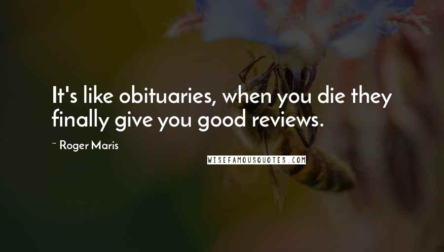 Roger Maris quotes: It's like obituaries, when you die they finally give you good reviews.
