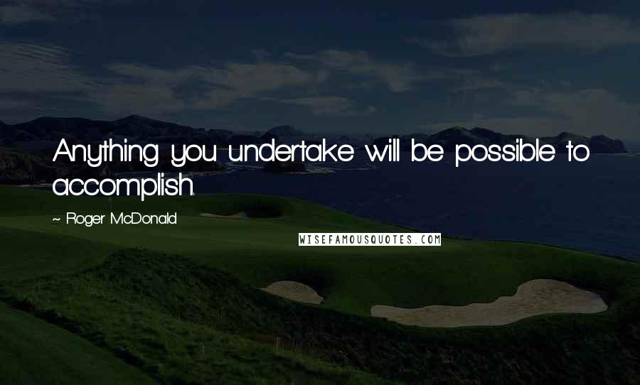 Roger McDonald quotes: Anything you undertake will be possible to accomplish.