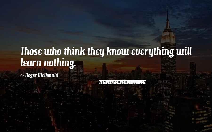 Roger McDonald quotes: Those who think they know everything will learn nothing.