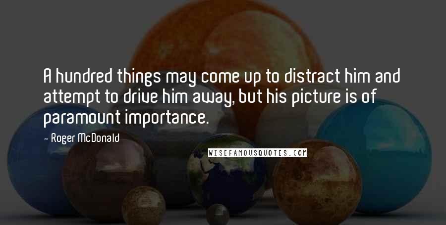 Roger McDonald quotes: A hundred things may come up to distract him and attempt to drive him away, but his picture is of paramount importance.