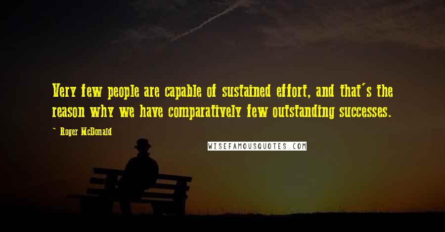 Roger McDonald quotes: Very few people are capable of sustained effort, and that's the reason why we have comparatively few outstanding successes.