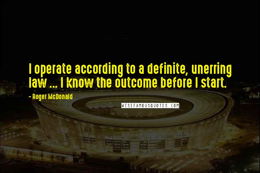 Roger McDonald quotes: I operate according to a definite, unerring law ... I know the outcome before I start.