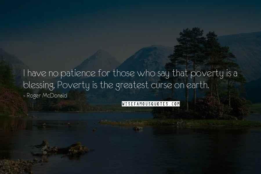 Roger McDonald quotes: I have no patience for those who say that poverty is a blessing. Poverty is the greatest curse on earth.