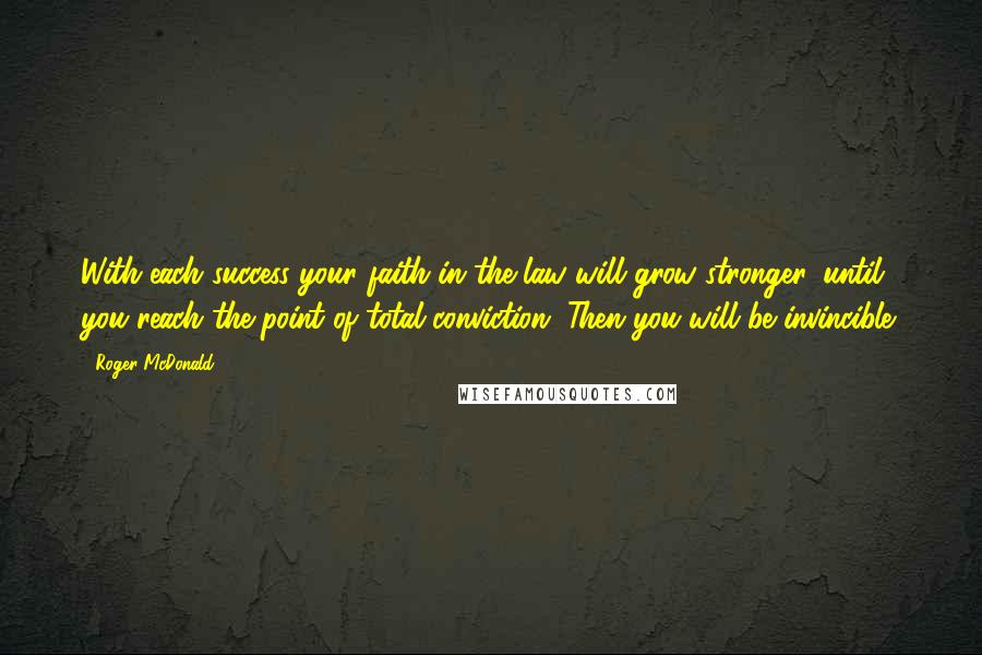 Roger McDonald quotes: With each success your faith in the law will grow stronger, until you reach the point of total conviction. Then you will be invincible.