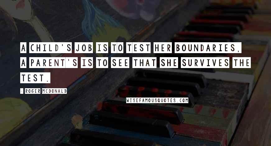 Roger McDonald quotes: A child's job is to test her boundaries, a parent's is to see that she survives the test.