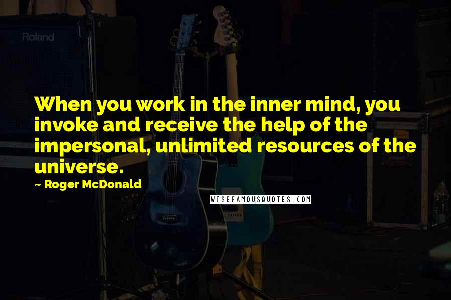 Roger McDonald quotes: When you work in the inner mind, you invoke and receive the help of the impersonal, unlimited resources of the universe.