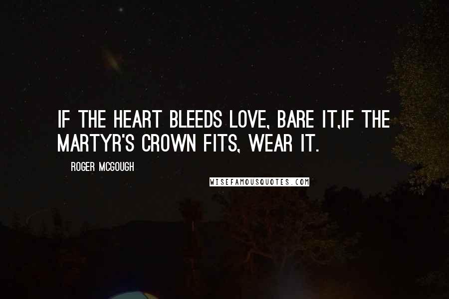 Roger McGough quotes: If the heart bleeds love, bare it,If the martyr's crown fits, wear it.