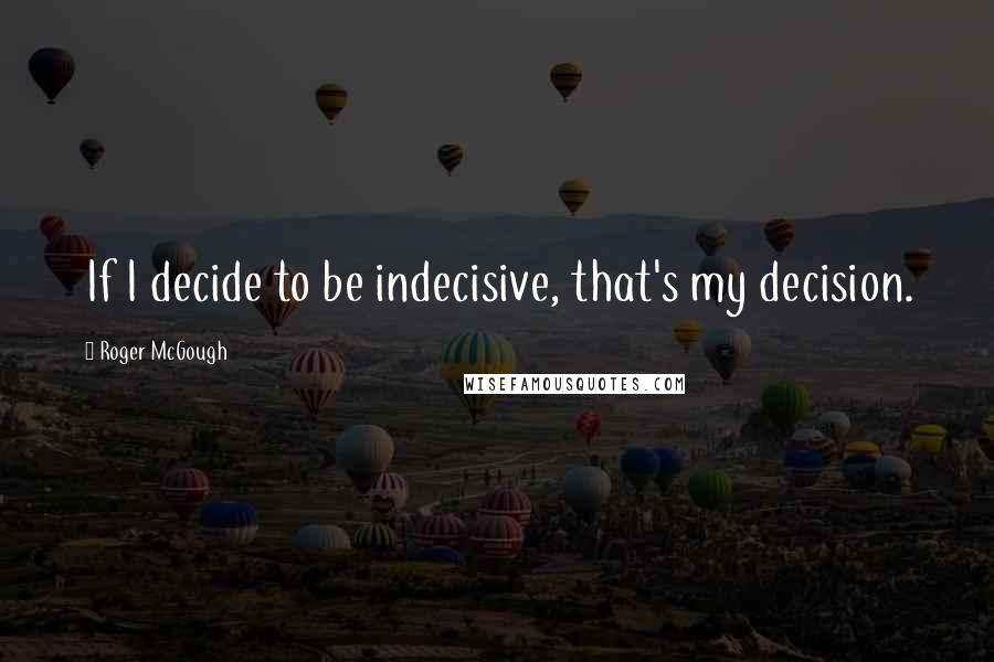 Roger McGough quotes: If I decide to be indecisive, that's my decision.