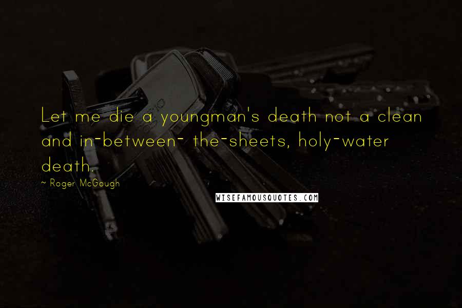 Roger McGough quotes: Let me die a youngman's death not a clean and in-between- the-sheets, holy-water death.