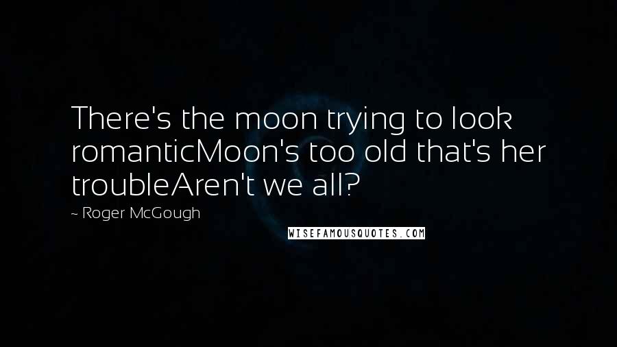 Roger McGough quotes: There's the moon trying to look romanticMoon's too old that's her troubleAren't we all?