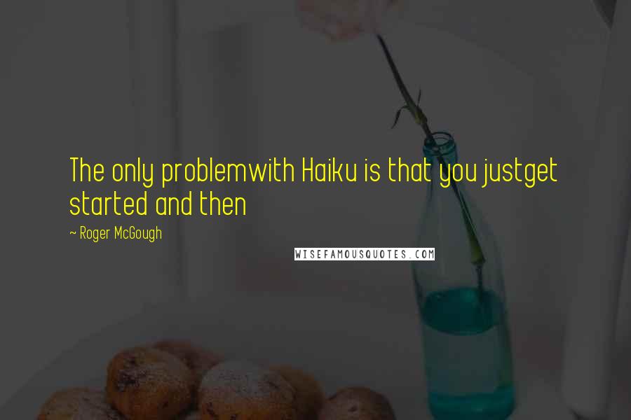 Roger McGough quotes: The only problemwith Haiku is that you justget started and then