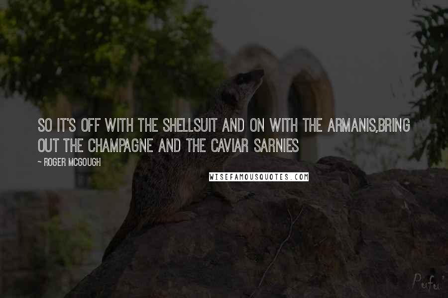 Roger McGough quotes: So it's off with the shellsuit and on with the Armanis,Bring out the champagne and the caviar sarnies Roger McGough quotes: So it's off with the shellsuit and on with the Armanis,Bring out the champagne and the caviar sarnies