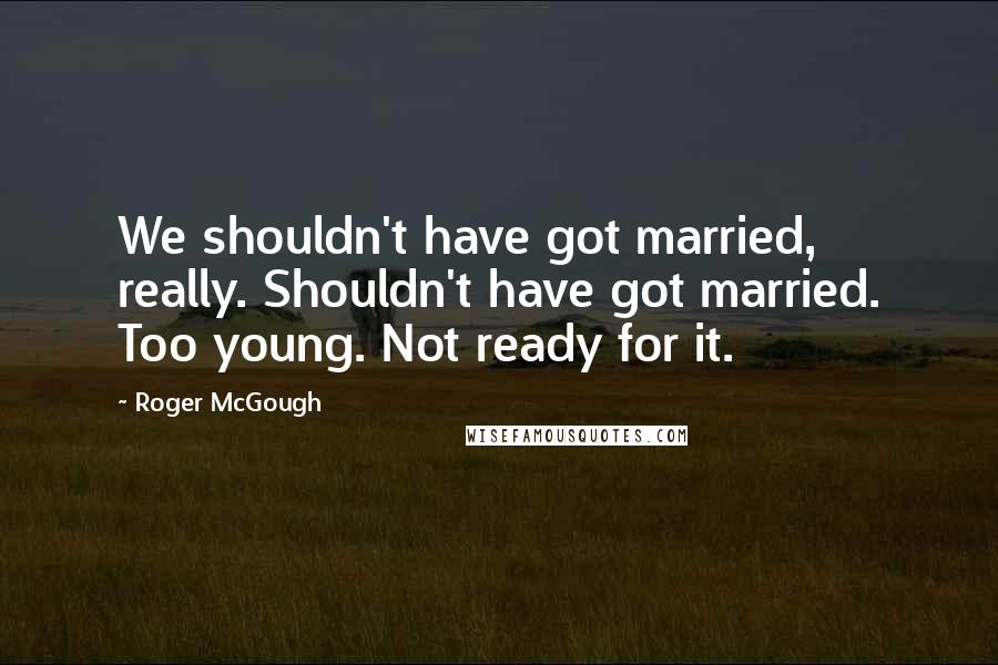 Roger McGough quotes: We shouldn't have got married, really. Shouldn't have got married. Too young. Not ready for it.