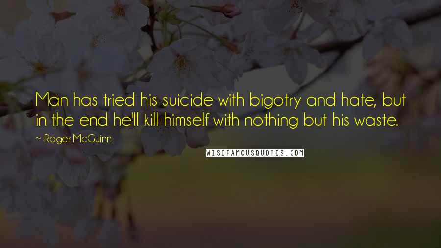 Roger McGuinn quotes: Man has tried his suicide with bigotry and hate, but in the end he'll kill himself with nothing but his waste.