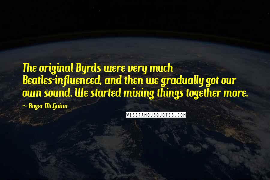 Roger McGuinn quotes: The original Byrds were very much Beatles-influenced, and then we gradually got our own sound. We started mixing things together more.