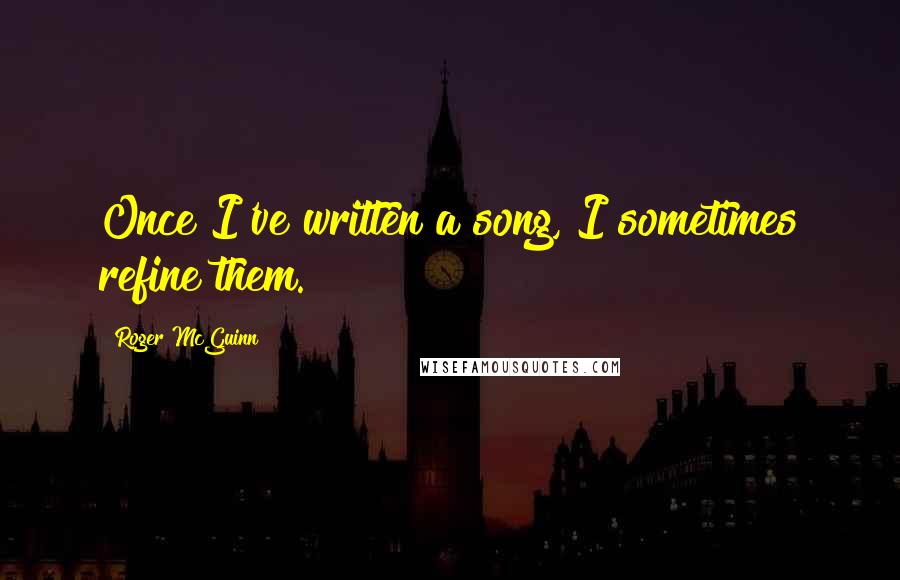 Roger McGuinn quotes: Once I've written a song, I sometimes refine them.