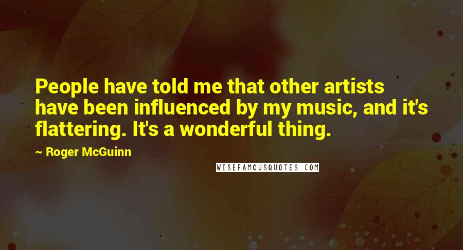 Roger McGuinn quotes: People have told me that other artists have been influenced by my music, and it's flattering. It's a wonderful thing.