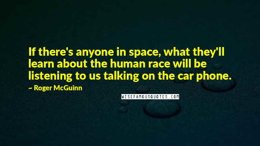 Roger McGuinn quotes: If there's anyone in space, what they'll learn about the human race will be listening to us talking on the car phone.