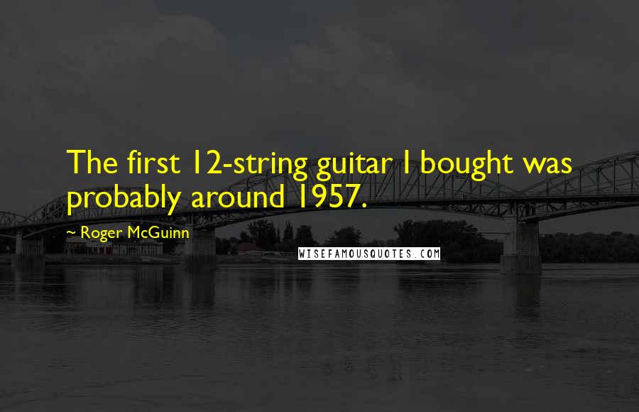 Roger McGuinn quotes: The first 12-string guitar I bought was probably around 1957.