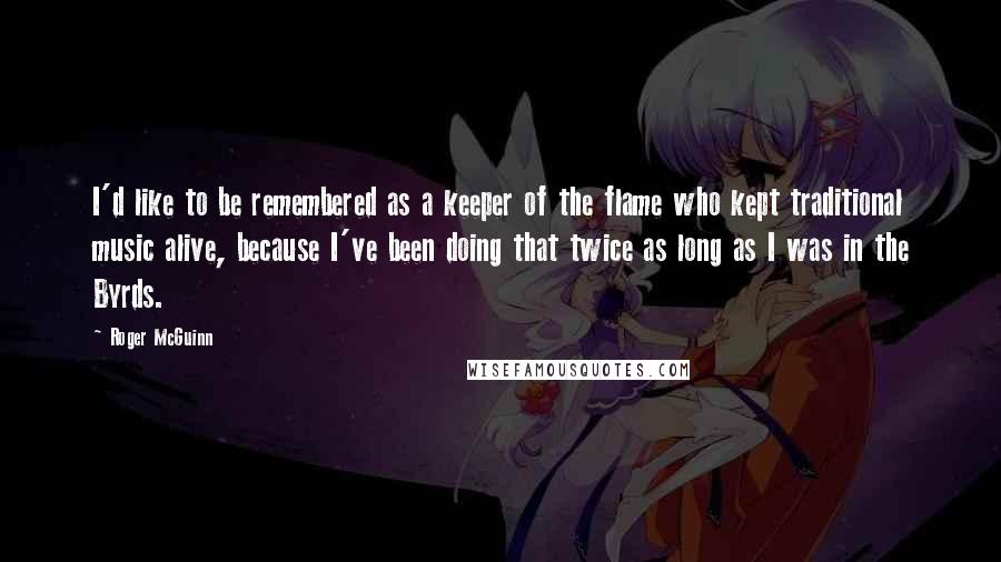 Roger McGuinn quotes: I'd like to be remembered as a keeper of the flame who kept traditional music alive, because I've been doing that twice as long as I was in the Byrds.