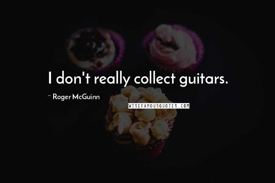 Roger McGuinn quotes: I don't really collect guitars.