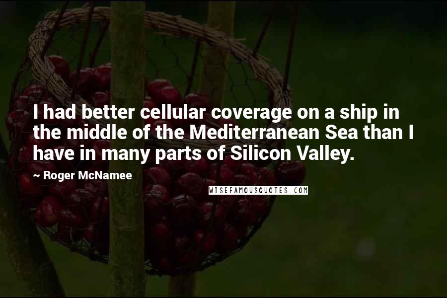 Roger McNamee quotes: I had better cellular coverage on a ship in the middle of the Mediterranean Sea than I have in many parts of Silicon Valley.