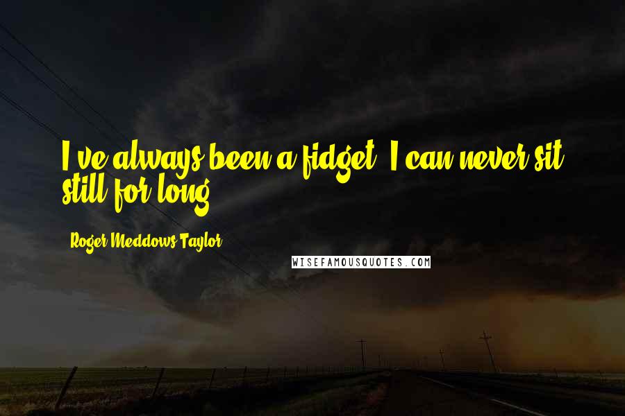 Roger Meddows Taylor quotes: I've always been a fidget. I can never sit still for long.