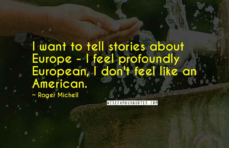 Roger Michell quotes: I want to tell stories about Europe - I feel profoundly European, I don't feel like an American.