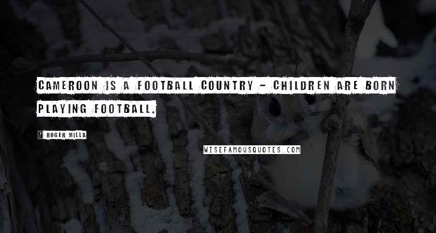 Roger Milla quotes: Cameroon is a football country - children are born playing football.
