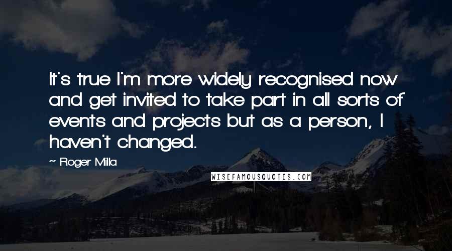 Roger Milla quotes: It's true I'm more widely recognised now and get invited to take part in all sorts of events and projects but as a person, I haven't changed.