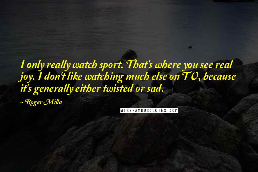 Roger Milla quotes: I only really watch sport. That's where you see real joy. I don't like watching much else on TV, because it's generally either twisted or sad.